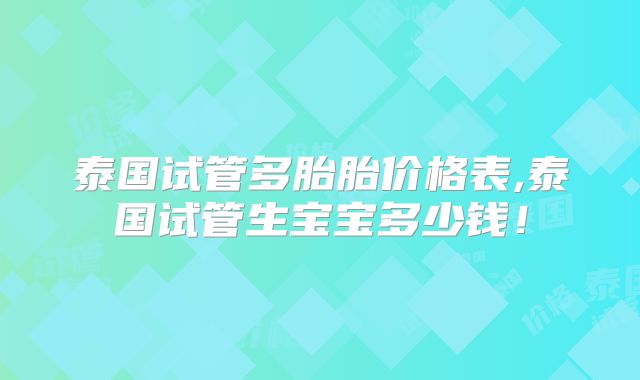 泰国试管多胎胎价格表,泰国试管生宝宝多少钱!