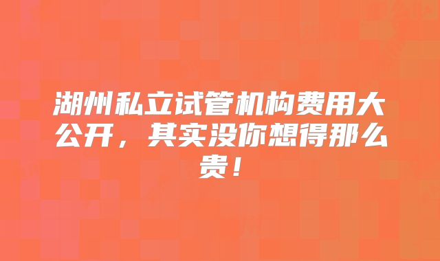 湖州私立试管机构费用大公开，其实没你想得那么贵！