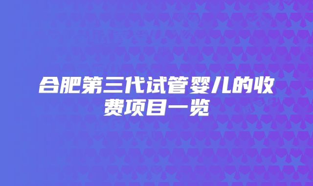 合肥第三代试管婴儿的收费项目一览