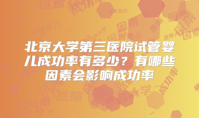 北京大学第三医院试管婴儿成功率有多少?有哪些因素会影响成功率