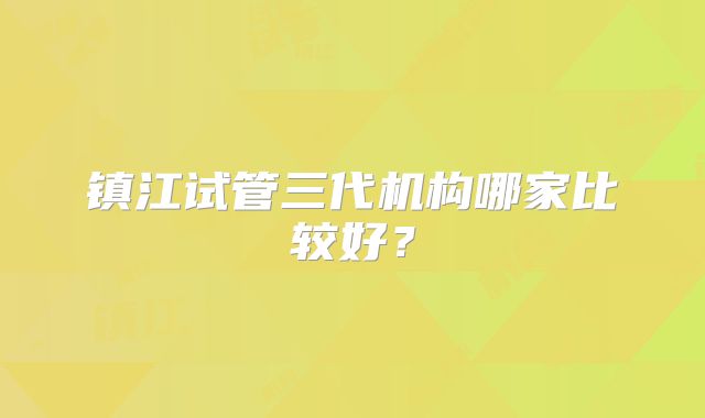 镇江试管三代机构哪家比较好？