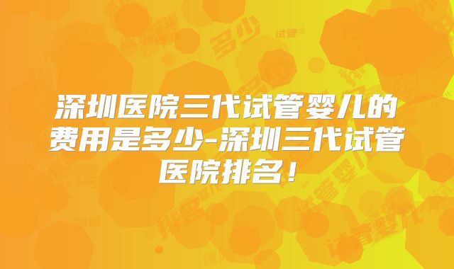 深圳医院三代试管婴儿的费用是多少-深圳三代试管医院排名！