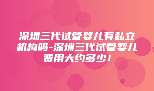 深圳三代试管婴儿有私立机构吗-深圳三代试管婴儿费用大约多少！