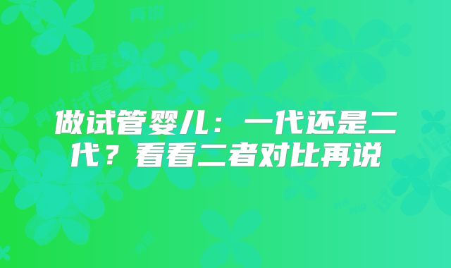 做试管婴儿：一代还是二代？看看二者对比再说
