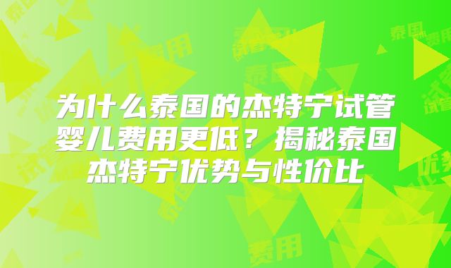 为什么泰国的杰特宁试管婴儿费用更低?揭秘泰国杰特宁优势与性价比