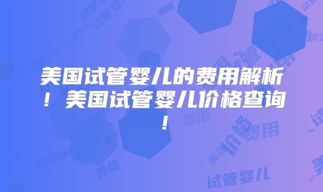 美国试管婴儿的费用解析！美国试管婴儿价格查询！