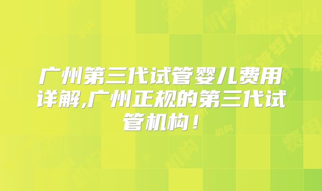 广州第三代试管婴儿费用详解,广州正规的第三代试管机构！