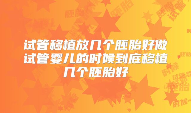 试管移植放几个胚胎好做试管婴儿的时候到底移植几个胚胎好