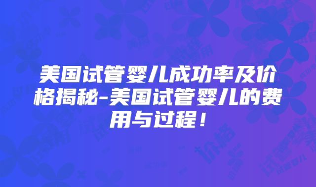 美国试管婴儿成功率及价格揭秘-美国试管婴儿的费用与过程！