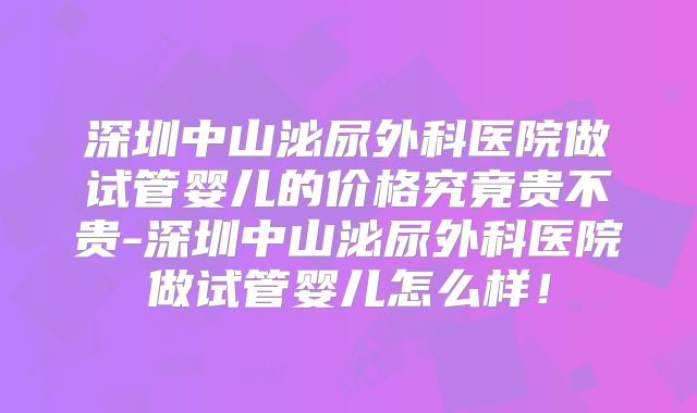 深圳中山泌尿外科医院做试管婴儿的价格究竟贵不贵-深圳中山泌尿外科医院做试管婴儿怎么样！