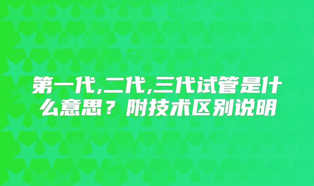 第一代,二代,三代试管是什么意思？附技术区别说明