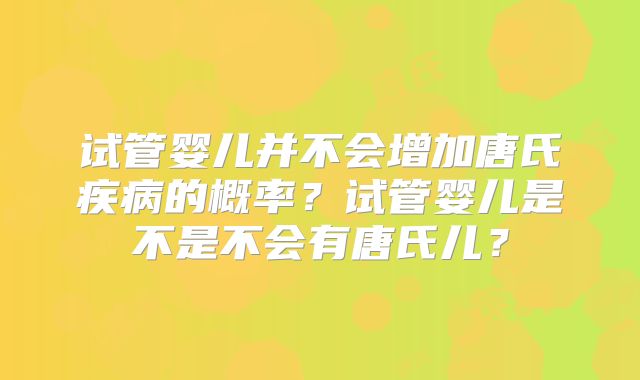 试管婴儿并不会增加唐氏疾病的概率？试管婴儿是不是不会有唐氏儿？