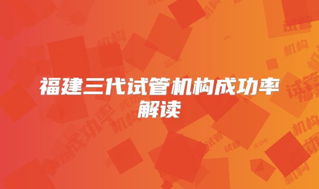 福建三代试管机构成功率解读