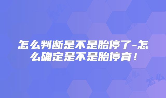 怎么判断是不是胎停了-怎么确定是不是胎停育！