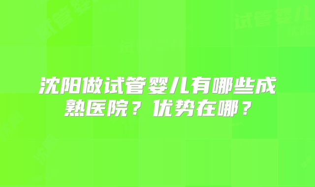沈阳做试管婴儿有哪些成熟医院？优势在哪？