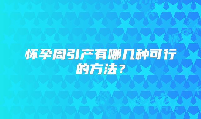 怀孕周引产有哪几种可行的方法？