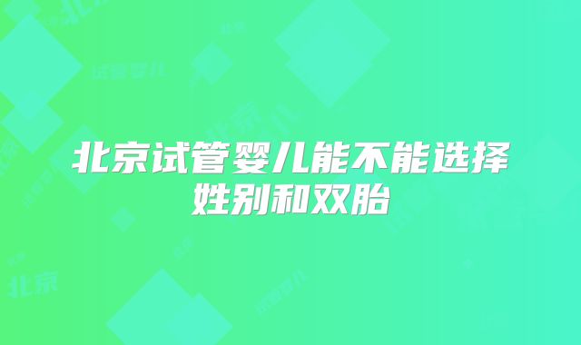 北京试管婴儿能不能选择姓别和双胎