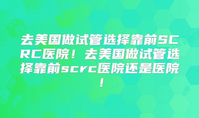 去美国做试管选择靠前SCRC医院！去美国做试管选择靠前scrc医院还是医院！
