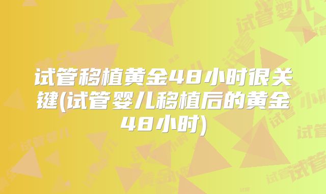 试管移植黄金48小时很关键(试管婴儿移植后的黄金48小时)