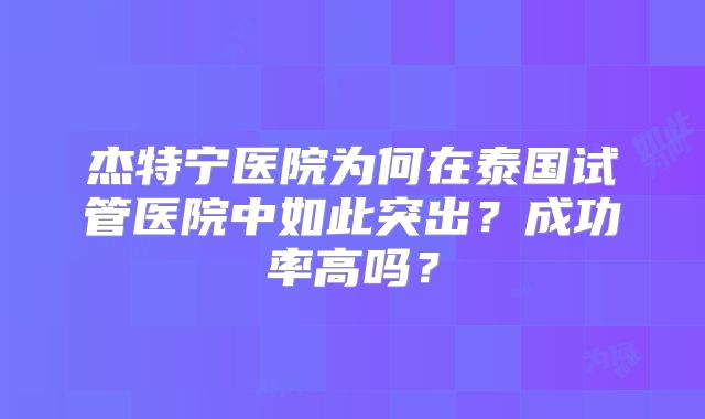杰特宁医院为何在泰国试管医院中如此突出？成功率高吗？