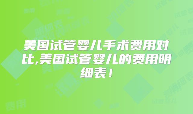 美国试管婴儿手术费用对比,美国试管婴儿的费用明细表！