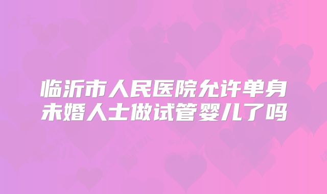 临沂市人民医院允许单身未婚人士做试管婴儿了吗