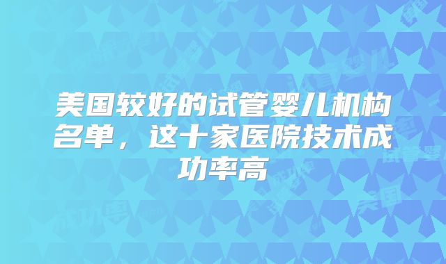 美国较好的试管婴儿机构名单，这十家医院技术成功率高