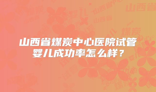 山西省煤炭中心医院试管婴儿成功率怎么样？