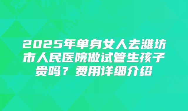 2025年单身女人去潍坊市人民医院做试管生孩子贵吗？费用详细介绍