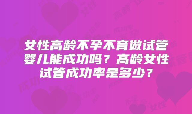 女性高龄不孕不育做试管婴儿能成功吗？高龄女性试管成功率是多少？