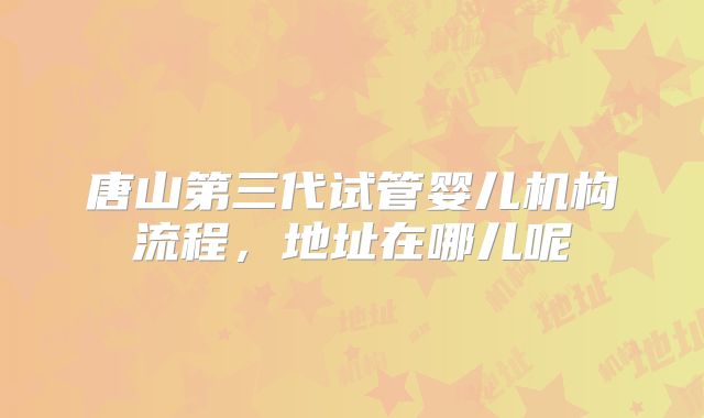 唐山第三代试管婴儿机构流程,地址在哪儿呢
