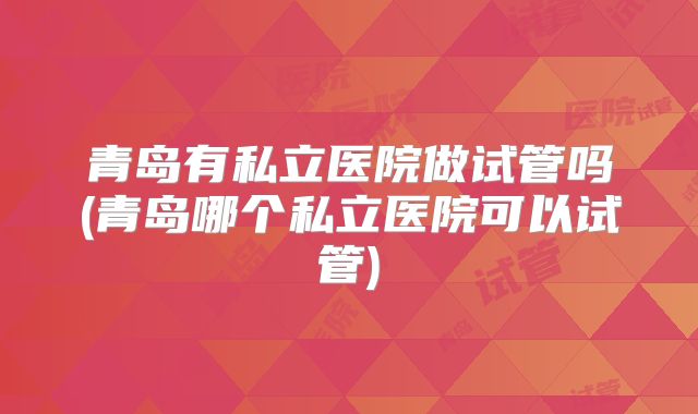 青岛有私立医院做试管吗(青岛哪个私立医院可以试管)