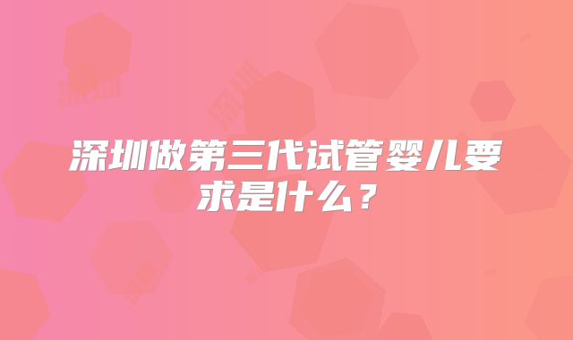 深圳做第三代试管婴儿要求是什么？