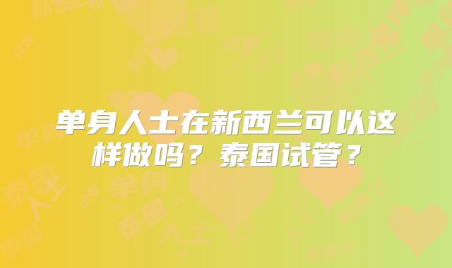 单身人士在新西兰可以这样做吗？泰国试管？