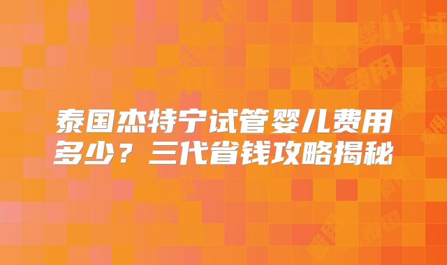 泰国杰特宁试管婴儿费用多少?三代省钱攻略揭秘
