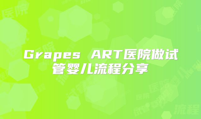 Grapes ART医院做试管婴儿流程分享