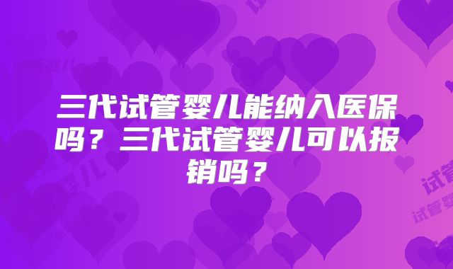 三代试管婴儿能纳入医保吗？三代试管婴儿可以报销吗？