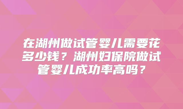 在湖州做试管婴儿需要花多少钱？湖州妇保院做试管婴儿成功率高吗？
