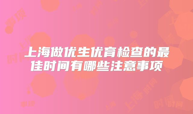 上海做优生优育检查的最佳时间有哪些注意事项