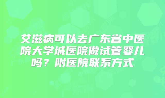 艾滋病可以去广东省中医院大学城医院做试管婴儿吗?附医院联系方式