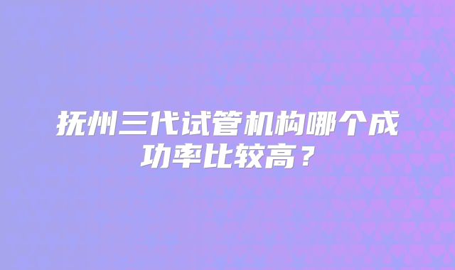 抚州三代试管机构哪个成功率比较高？