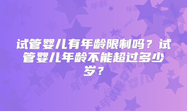 试管婴儿有年龄限制吗？试管婴儿年龄不能超过多少岁？
