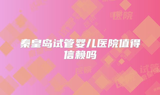 秦皇岛试管婴儿医院值得信赖吗