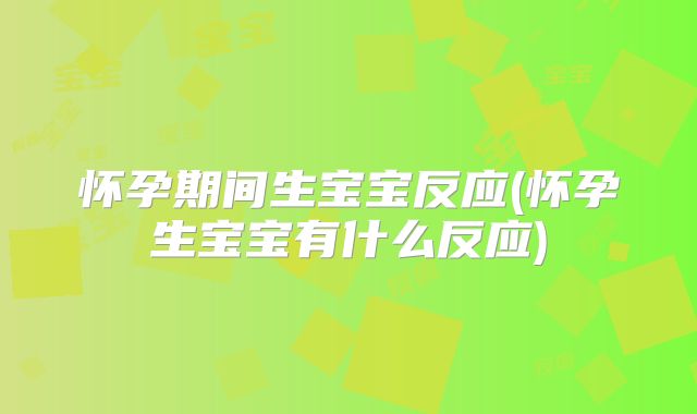 怀孕期间生宝宝反应(怀孕生宝宝有什么反应)