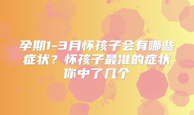 孕期1-3月怀孩子会有哪些症状?怀孩子最准的症状你中了几个