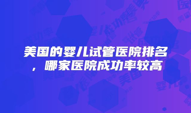 美国的婴儿试管医院排名，哪家医院成功率较高