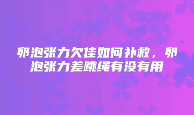 卵泡张力欠佳如何补救，卵泡张力差跳绳有没有用