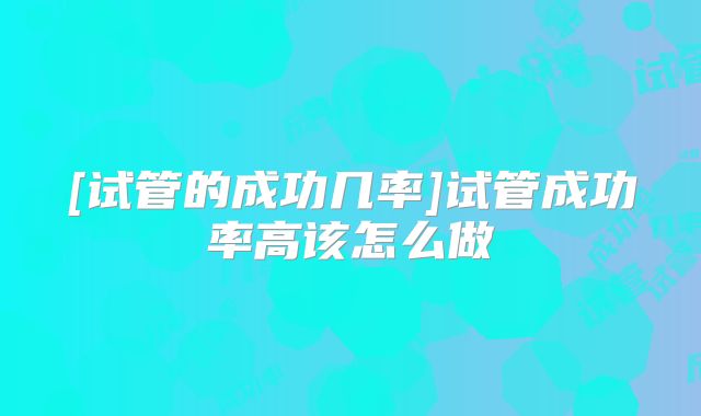 [试管的成功几率]试管成功率高该怎么做