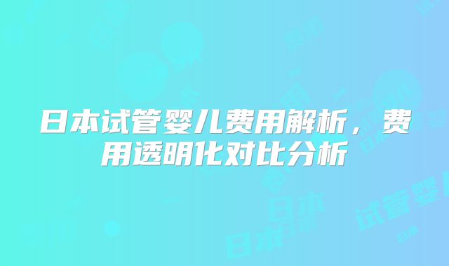 日本试管婴儿费用解析，费用透明化对比分析