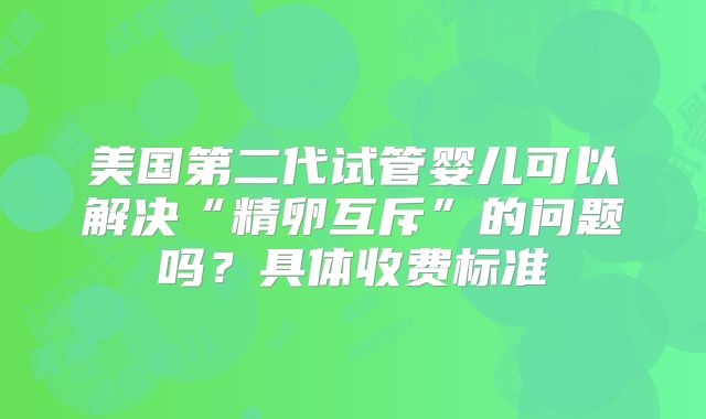美国第二代试管婴儿可以解决“精卵互斥”的问题吗？具体收费标准